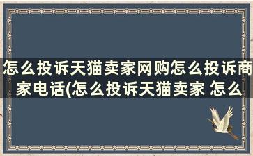 怎么投诉天猫卖家网购怎么投诉商家电话(怎么投诉天猫卖家 怎么投诉天猫店铺)